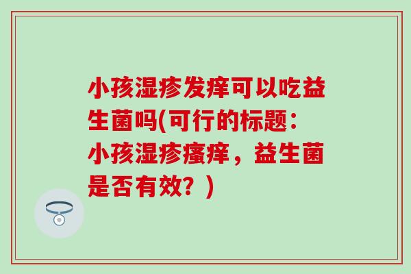 小孩发痒可以吃益生菌吗(可行的标题:小孩,益生菌是否有效?) 小孩发痒可以吃益生菌吗(可行的标题:小孩,益生菌是否有效?)