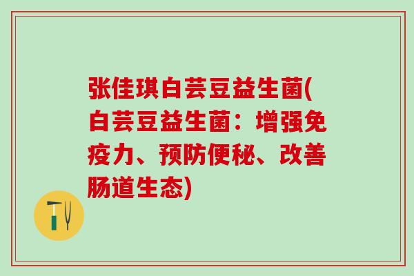 张佳琪白芸豆益生菌(白芸豆益生菌：增强免疫力、预防便秘、改善肠道生态)