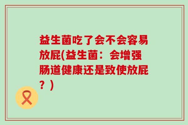 益生菌吃了会不会容易放屁(益生菌:会增强肠道健康还是致使放屁?) 益生菌吃了会不会容易放屁(益生菌:会增强肠道健康还是致使放屁?)
