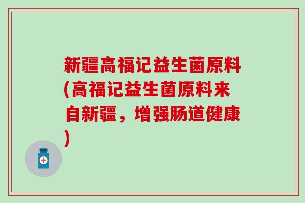 新疆高福记益生菌原料(高福记益生菌原料来自新疆，增强肠道健康)