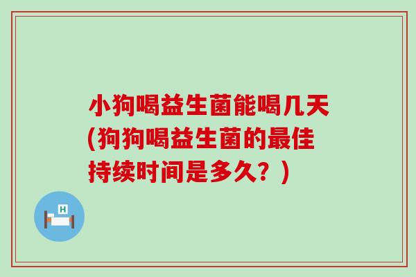 小狗喝益生菌能喝几天(狗狗喝益生菌的最佳持续时间是多久？)