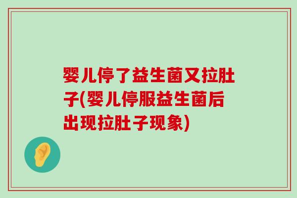 婴儿停了益生菌又拉肚子(婴儿停服益生菌后出现拉肚子现象)