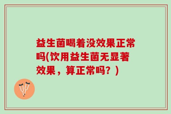 益生菌喝着没效果正常吗(饮用益生菌无显著效果，算正常吗？)