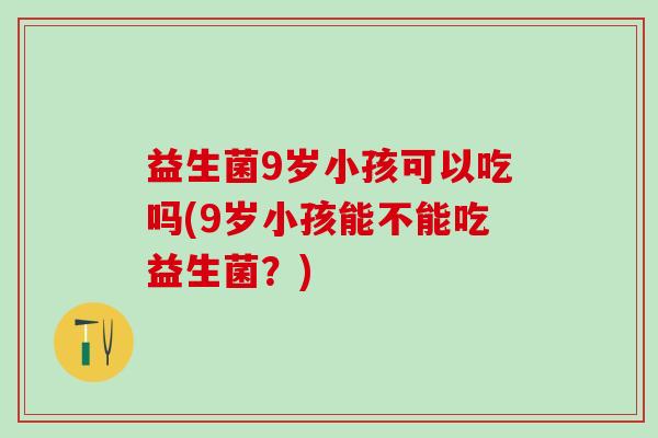 益生菌9岁小孩可以吃吗(9岁小孩能不能吃益生菌?) 益生菌9岁小孩可以吃吗(9岁小孩能不能吃益生菌?)