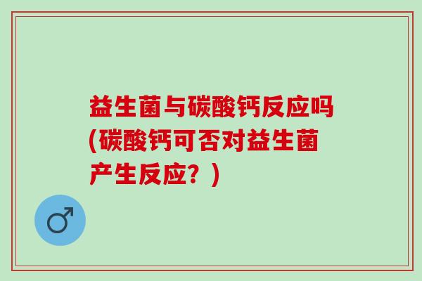 益生菌与碳酸钙反应吗(碳酸钙可否对益生菌产生反应？)