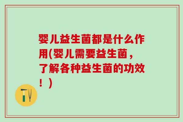 婴儿益生菌都是什么作用(婴儿需要益生菌，了解各种益生菌的功效！)