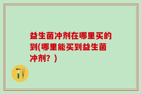 益生菌冲剂在哪里买的到(哪里能买到益生菌冲剂？)