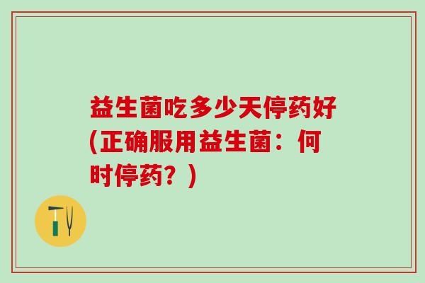 益生菌吃多少天停药好(正确服用益生菌：何时停药？)