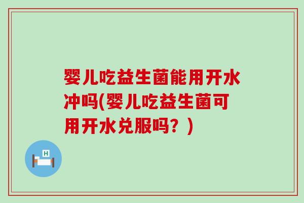婴儿吃益生菌能用开水冲吗(婴儿吃益生菌可用开水兑服吗？)