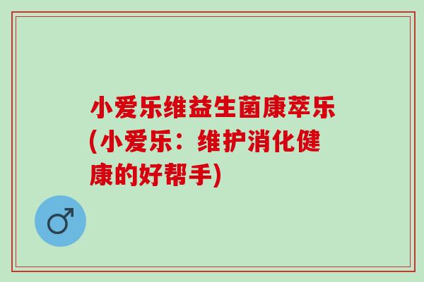小爱乐维益生菌康萃乐(小爱乐：维护消化健康的好帮手)