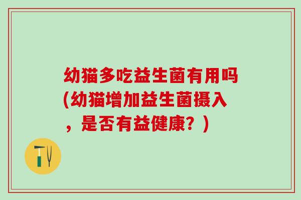 幼猫多吃益生菌有用吗(幼猫增加益生菌摄入，是否有益健康？)