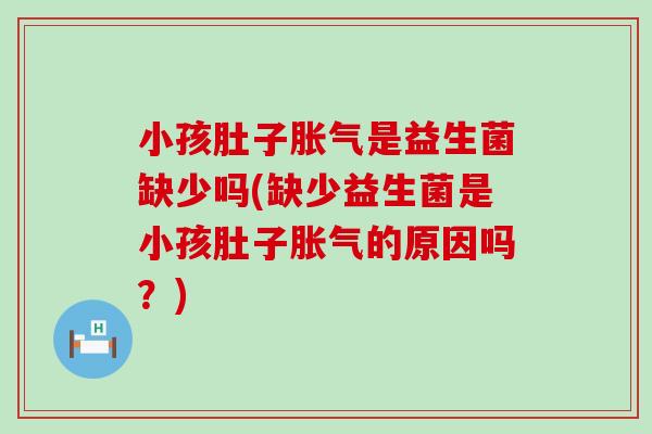 小孩肚子胀气是益生菌缺少吗(缺少益生菌是小孩肚子胀气的原因吗？)