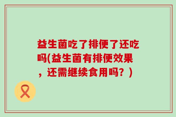 益生菌吃了排便了还吃吗(益生菌有排便效果，还需继续食用吗？)