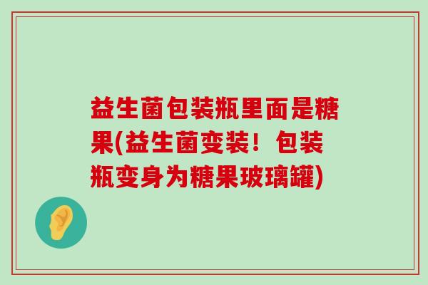 益生菌包装瓶里面是糖果(益生菌变装！包装瓶变身为糖果玻璃罐)