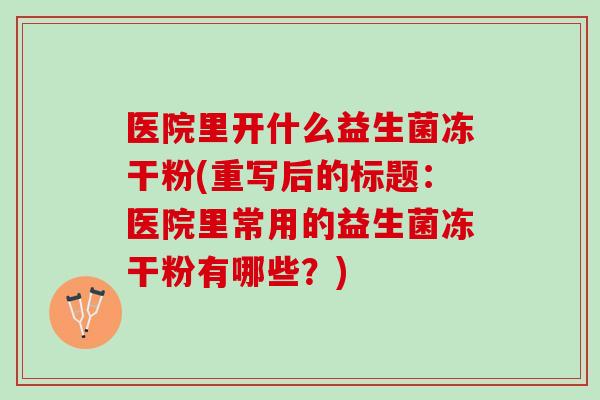医院里开什么益生菌冻干粉(重写后的标题：医院里常用的益生菌冻干粉有哪些？)
