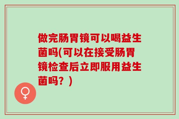 做完肠胃镜可以喝益生菌吗(可以在接受肠胃镜检查后立即服用益生菌吗？)