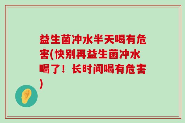 益生菌冲水半天喝有危害(快别再益生菌冲水喝了！长时间喝有危害)
