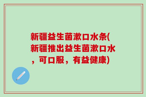 新疆益生菌漱口水条(新疆推出益生菌漱口水,可口服,有益健康) 新疆益生菌漱口水条(新疆推出益生菌漱口水,可口服,有益健康)