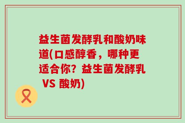 益生菌发酵乳和酸奶味道(口感醇香，哪种更适合你？益生菌发酵乳 VS 酸奶)