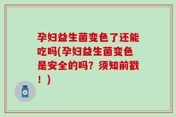 孕妇益生菌变色了还能吃吗(孕妇益生菌变色是安全的吗？须知前戳！)