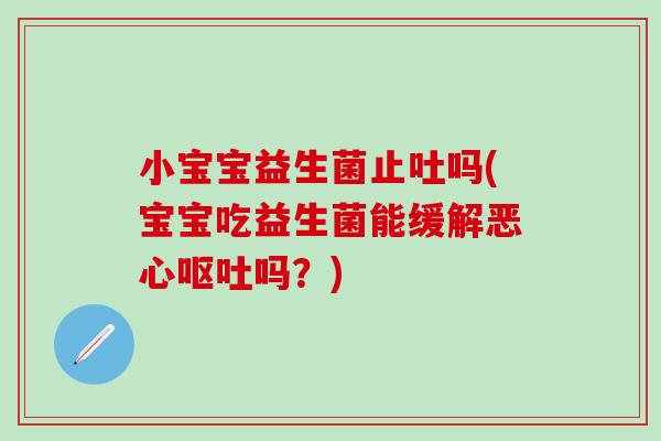 小宝宝益生菌止吐吗(宝宝吃益生菌能缓解恶心呕吐吗？)
