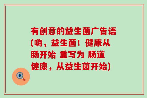 有创意的益生菌广告语(嗨，益生菌！健康从肠开始 重写为 肠道健康，从益生菌开始)