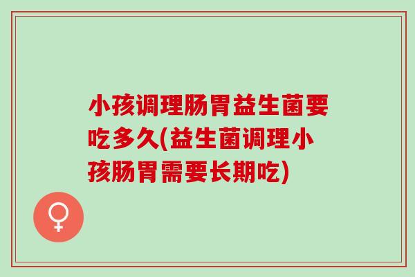 小孩调理肠胃益生菌要吃多久(益生菌调理小孩肠胃需要长期吃)
