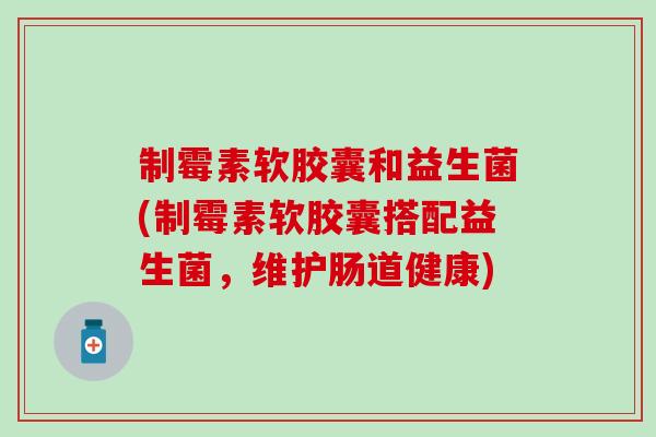 制霉素软胶囊和益生菌(制霉素软胶囊搭配益生菌，维护肠道健康)