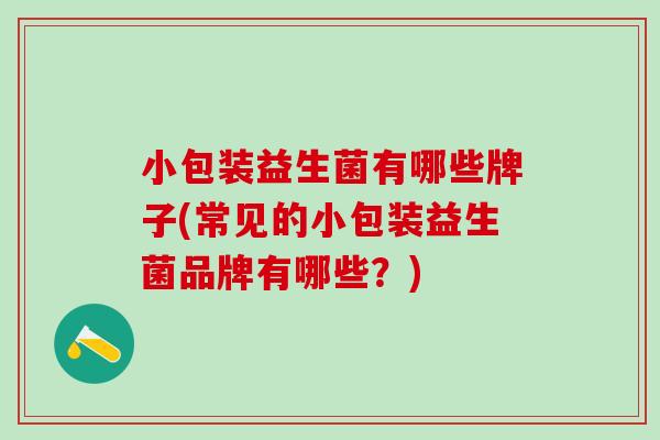 小包装益生菌有哪些牌子(常见的小包装益生菌品牌有哪些？)