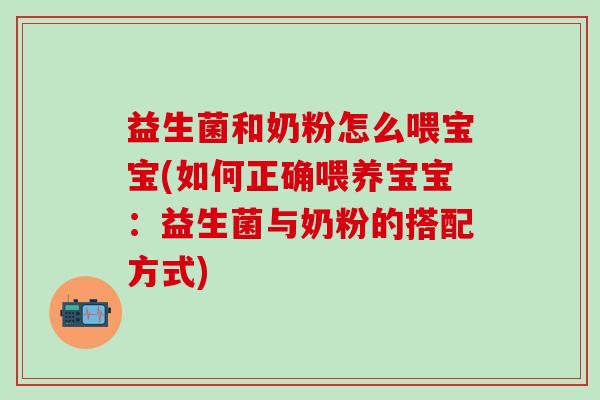 益生菌和奶粉怎么喂宝宝(如何正确喂养宝宝：益生菌与奶粉的搭配方式)
