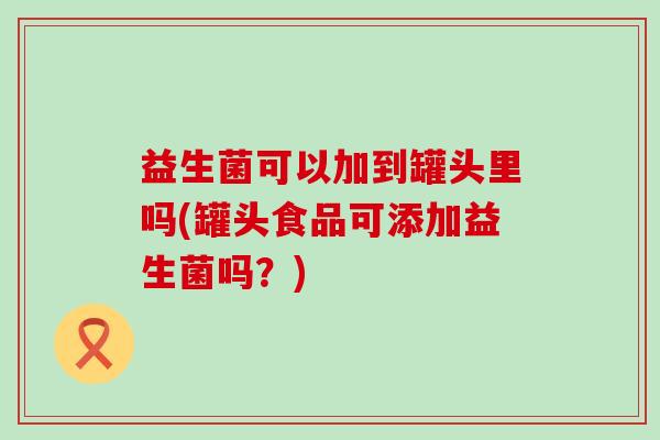 益生菌可以加到罐头里吗(罐头食品可添加益生菌吗？)