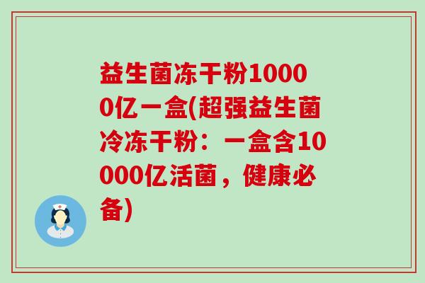 益生菌冻干粉10000亿一盒(超强益生菌冷冻干粉：一盒含10000亿活菌，健康必备)