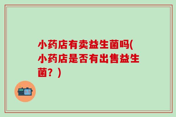 小药店有卖益生菌吗(小药店是否有出售益生菌？)