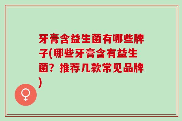牙膏含益生菌有哪些牌子(哪些牙膏含有益生菌？推荐几款常见品牌)