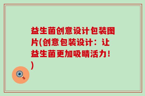 益生菌创意设计包装图片(创意包装设计:让益生菌更加吸睛活力!) 益生菌创意设计包装图片(创意包装设计:让益生菌更加吸睛活力!)