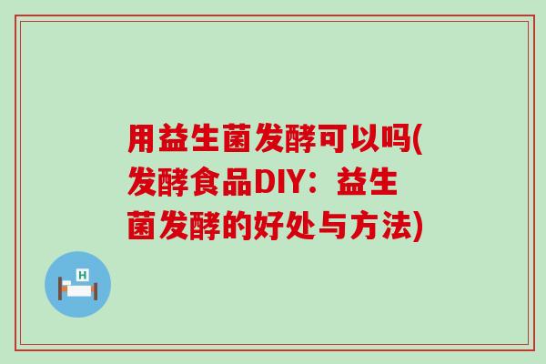 用益生菌发酵可以吗(发酵食品DIY：益生菌发酵的好处与方法)