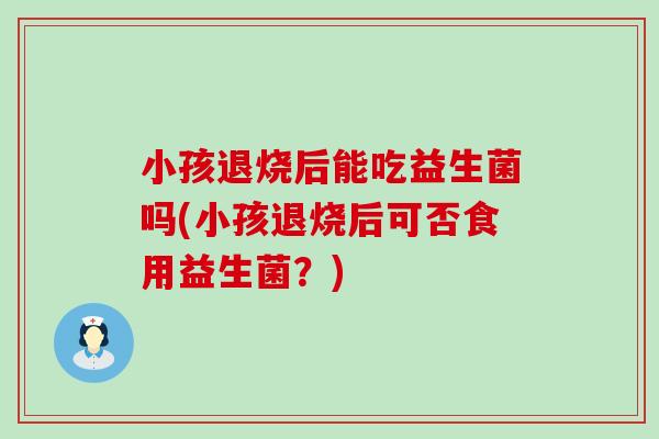 小孩退烧后能吃益生菌吗(小孩退烧后可否食用益生菌？)