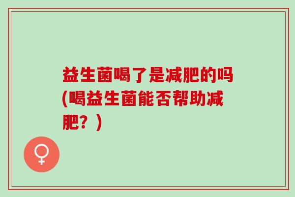 益生菌喝了是的吗(喝益生菌能否帮助?) 益生菌喝了是的吗(喝益生菌能否帮助?)