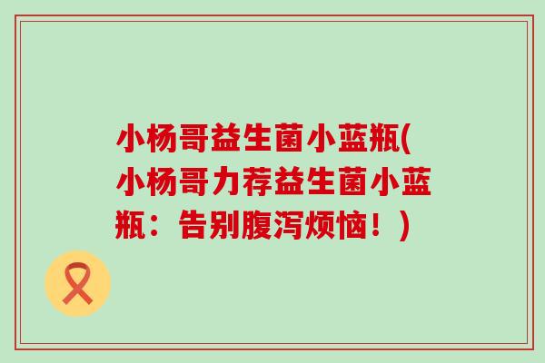 小杨哥益生菌小蓝瓶(小杨哥力荐益生菌小蓝瓶：告别烦恼！)