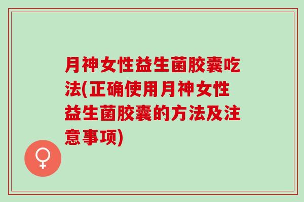 月神女性益生菌胶囊吃法(正确使用月神女性益生菌胶囊的方法及注意事项) 月神女性益生菌胶囊吃法(正确使用月神女性益生菌胶囊的方法及注意事项)