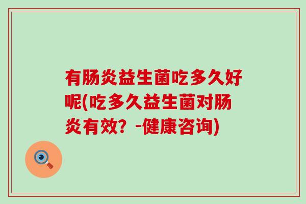 有益生菌吃多久好呢(吃多久益生菌对有效?-健康咨询) 有益生菌吃多久好呢(吃多久益生菌对有效?-健康咨询)