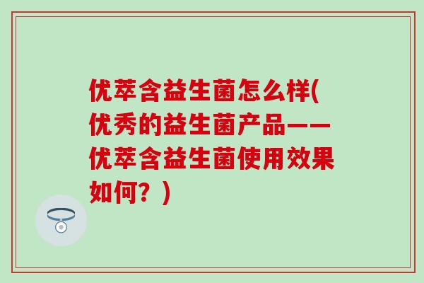 优萃含益生菌怎么样(优秀的益生菌产品——优萃含益生菌使用效果如何？)