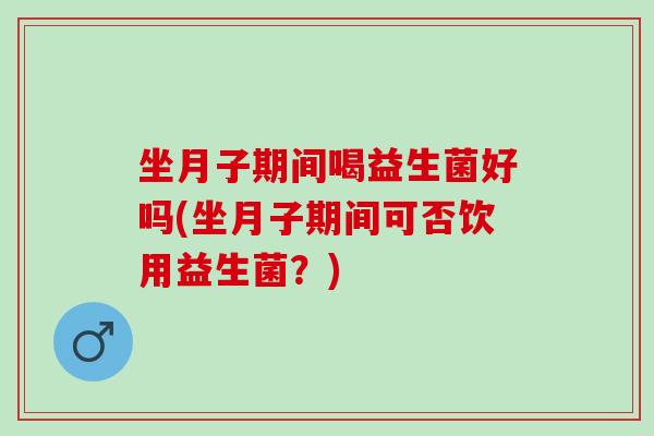 坐月子期间喝益生菌好吗(坐月子期间可否饮用益生菌？)