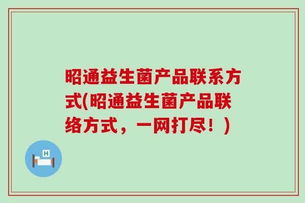 昭通益生菌产品联系方式(昭通益生菌产品联络方式，一网打尽！)