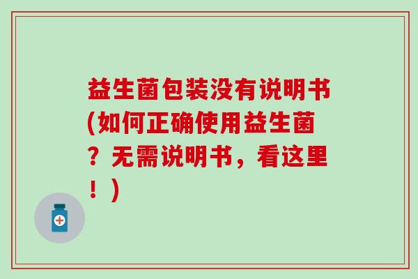 益生菌包装没有说明书(如何正确使用益生菌？无需说明书，看这里！)