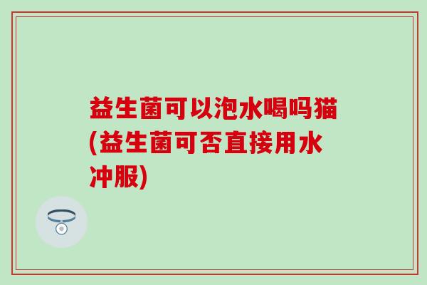 益生菌可以泡水喝吗猫(益生菌可否直接用水冲服)