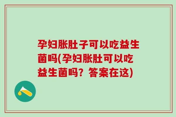 孕妇胀肚子可以吃益生菌吗(孕妇胀肚可以吃益生菌吗？答案在这)