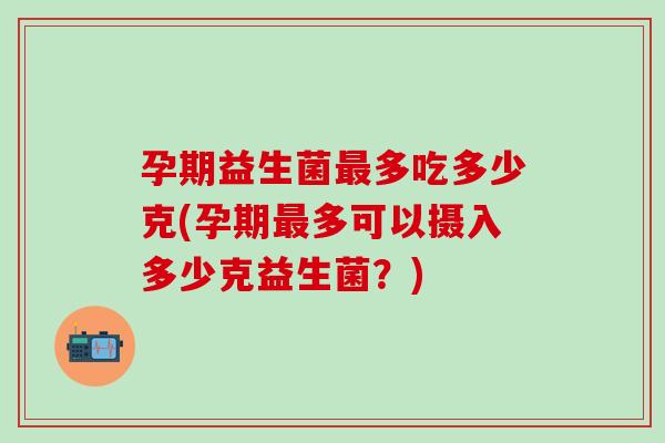 孕期益生菌多吃多少克(孕期多可以摄入多少克益生菌?) 孕期益生菌多吃多少克(孕期多可以摄入多少克益生菌?)