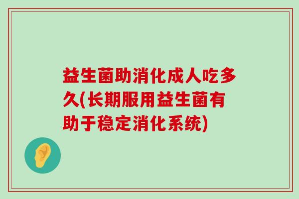 益生菌助消化成人吃多久(长期服用益生菌有助于稳定消化系统)