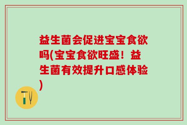 益生菌会促进宝宝食欲吗(宝宝食欲旺盛！益生菌有效提升口感体验)